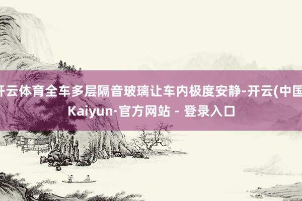 开云体育全车多层隔音玻璃让车内极度安静-开云(中国)Kaiyun·官方网站 - 登录入口