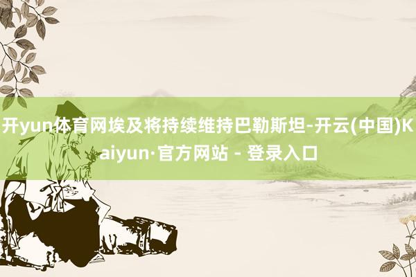 开yun体育网埃及将持续维持巴勒斯坦-开云(中国)Kaiyun·官方网站 - 登录入口