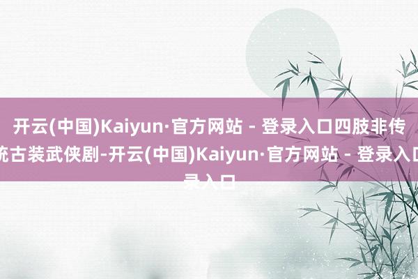 开云(中国)Kaiyun·官方网站 - 登录入口四肢非传统古装武侠剧-开云(中国)Kaiyun·官方网站 - 登录入口