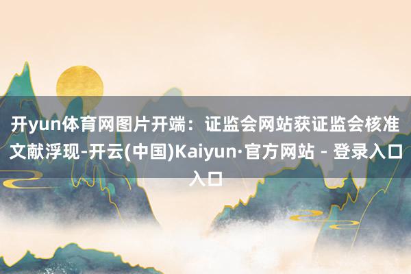 开yun体育网图片开端：证监会网站　　获证监会核准　　文献浮现-开云(中国)Kaiyun·官方网站 - 登录入口