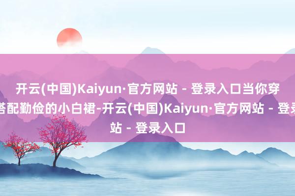 开云(中国)Kaiyun·官方网站 - 登录入口当你穿上它搭配勤俭的小白裙-开云(中国)Kaiyun·官方网站 - 登录入口
