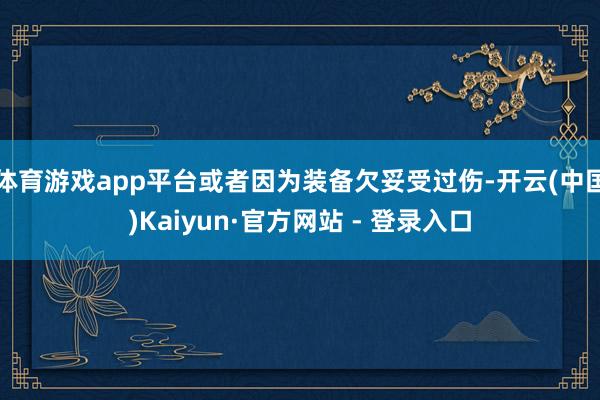 体育游戏app平台或者因为装备欠妥受过伤-开云(中国)Kaiyun·官方网站 - 登录入口