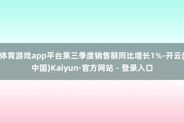 体育游戏app平台第三季度销售额同比增长1%-开云(中国)Kaiyun·官方网站 - 登录入口