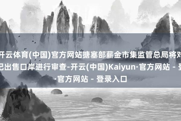 开云体育(中国)官方网站搪塞部薪金市集监管总局将对长江和记出售口岸进行审查-开云(中国)Kaiyun·官方网站 - 登录入口