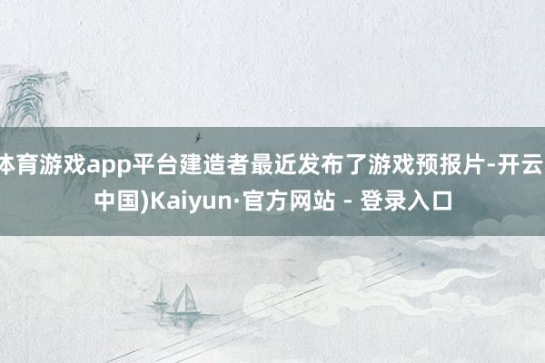 体育游戏app平台建造者最近发布了游戏预报片-开云(中国)Kaiyun·官方网站 - 登录入口