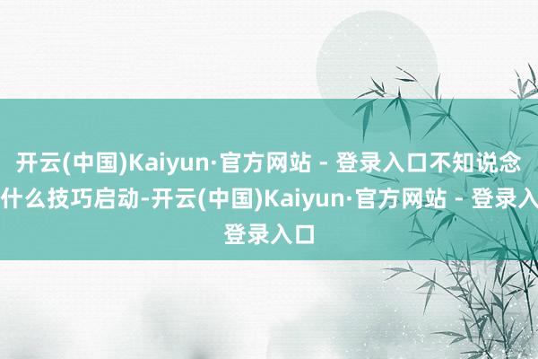 开云(中国)Kaiyun·官方网站 - 登录入口不知说念从什么技巧启动-开云(中国)Kaiyun·官方网站 - 登录入口