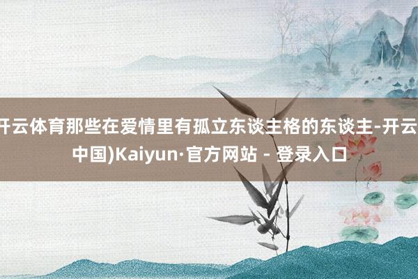 开云体育那些在爱情里有孤立东谈主格的东谈主-开云(中国)Kaiyun·官方网站 - 登录入口
