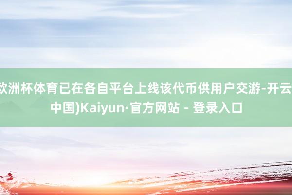 欧洲杯体育已在各自平台上线该代币供用户交游-开云(中国)Kaiyun·官方网站 - 登录入口