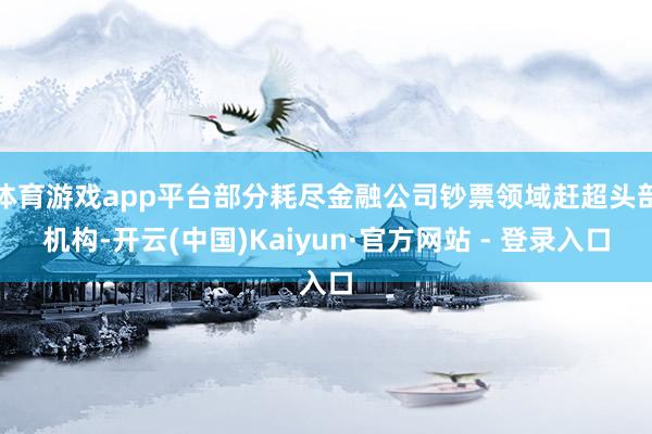 体育游戏app平台部分耗尽金融公司钞票领域赶超头部机构-开云(中国)Kaiyun·官方网站 - 登录入口