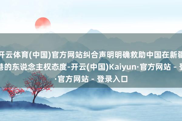 开云体育(中国)官方网站纠合声明明确救助中国在新疆西藏香港的东说念主权态度-开云(中国)Kaiyun·官方网站 - 登录入口