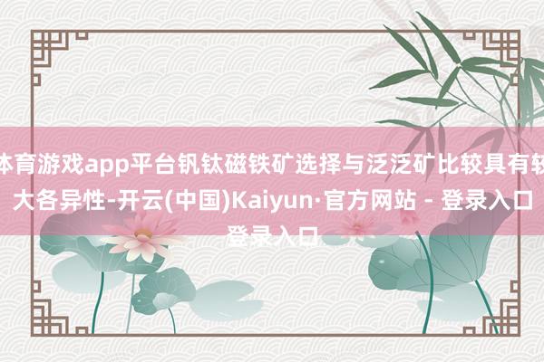 体育游戏app平台钒钛磁铁矿选择与泛泛矿比较具有较大各异性-开云(中国)Kaiyun·官方网站 - 登录入口