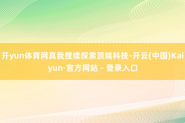 开yun体育网真我捏续探索顶端科技-开云(中国)Kaiyun·官方网站 - 登录入口