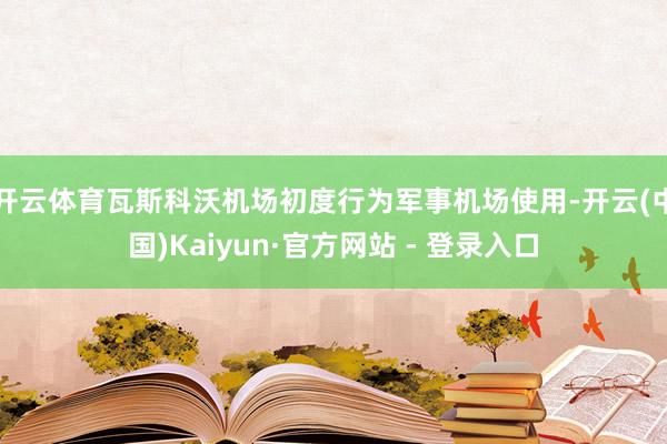 开云体育瓦斯科沃机场初度行为军事机场使用-开云(中国)Kaiyun·官方网站 - 登录入口