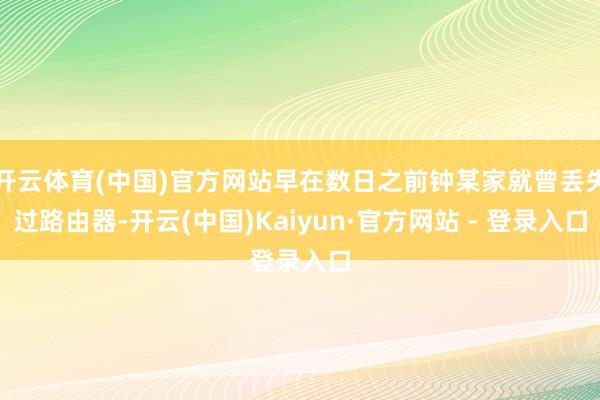 开云体育(中国)官方网站早在数日之前钟某家就曾丢失过路由器-开云(中国)Kaiyun·官方网站 - 登录入口