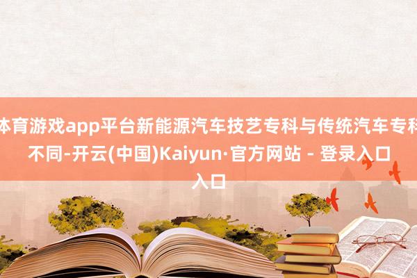 体育游戏app平台新能源汽车技艺专科与传统汽车专科不同-开云(中国)Kaiyun·官方网站 - 登录入口