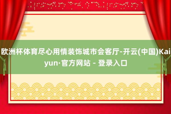 欧洲杯体育尽心用情装饰城市会客厅-开云(中国)Kaiyun·官方网站 - 登录入口