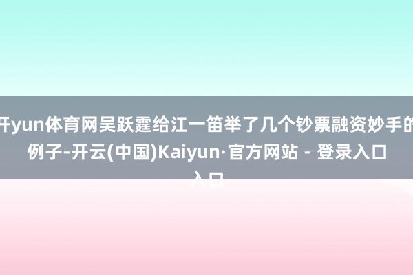 开yun体育网吴跃霆给江一笛举了几个钞票融资妙手的例子-开云(中国)Kaiyun·官方网站 - 登录入口