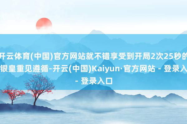 开云体育(中国)官方网站就不错享受到开局2次25秒的蓝银皇重见遵循-开云(中国)Kaiyun·官方网站 - 登录入口