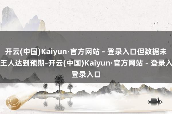 开云(中国)Kaiyun·官方网站 - 登录入口但数据未全王人达到预期-开云(中国)Kaiyun·官方网站 - 登录入口