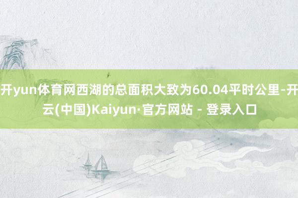开yun体育网西湖的总面积大致为60.04平时公里-开云(中国)Kaiyun·官方网站 - 登录入口