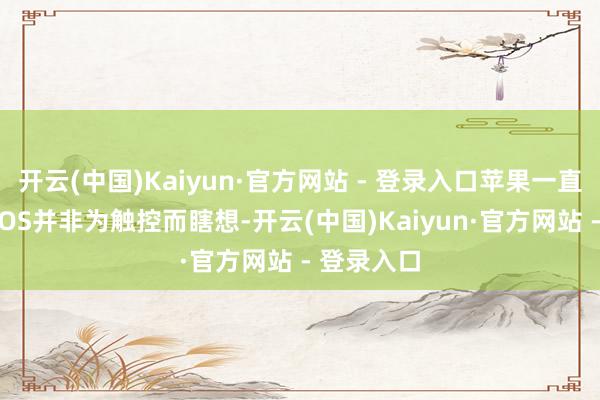 开云(中国)Kaiyun·官方网站 - 登录入口苹果一直宣称macOS并非为触控而瞎想-开云(中国)Kaiyun·官方网站 - 登录入口