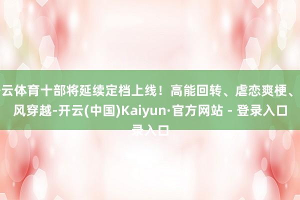 开云体育十部将延续定档上线!高能回转、虐恋爽梗、古风穿越-开云(中国)Kaiyun·官方网站 - 登录入口
