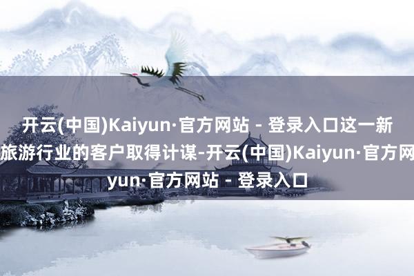 开云(中国)Kaiyun·官方网站 - 登录入口这一新趋势正在重塑旅游行业的客户取得计谋-开云(中国)Kaiyun·官方网站 - 登录入口
