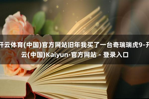 开云体育(中国)官方网站旧年我买了一台奇瑞瑞虎9-开云(中国)Kaiyun·官方网站 - 登录入口