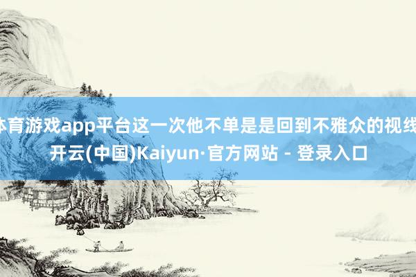 体育游戏app平台这一次他不单是是回到不雅众的视线-开云(中国)Kaiyun·官方网站 - 登录入口