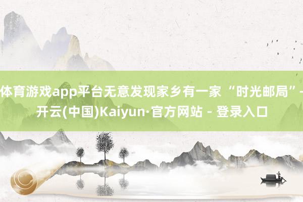 体育游戏app平台无意发现家乡有一家 “时光邮局”-开云(中国)Kaiyun·官方网站 - 登录入口