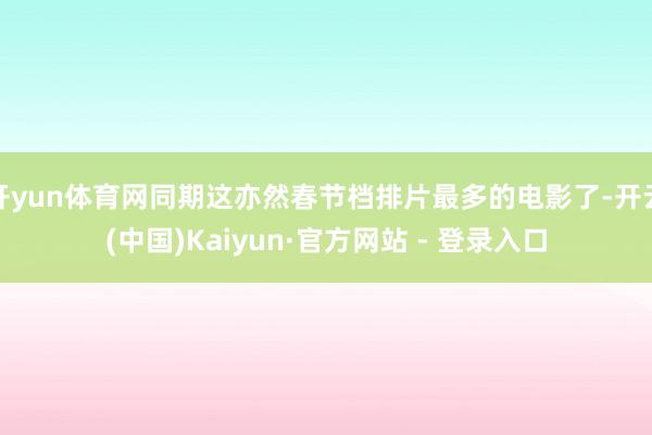 开yun体育网同期这亦然春节档排片最多的电影了-开云(中国)Kaiyun·官方网站 - 登录入口