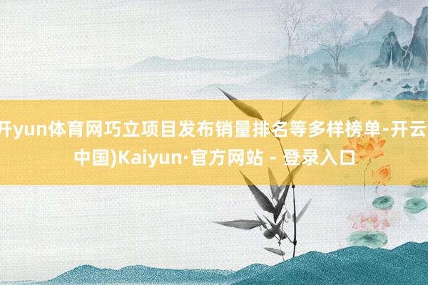 开yun体育网巧立项目发布销量排名等多样榜单-开云(中国)Kaiyun·官方网站 - 登录入口