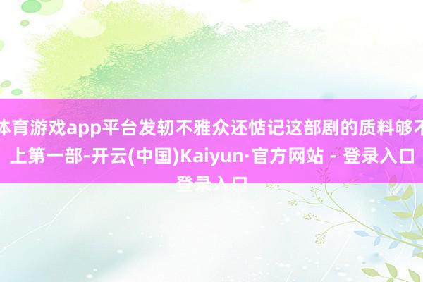 体育游戏app平台发轫不雅众还惦记这部剧的质料够不上第一部-开云(中国)Kaiyun·官方网站 - 登录入口