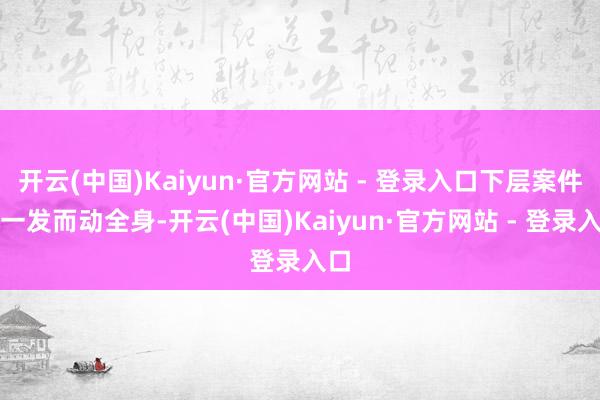 开云(中国)Kaiyun·官方网站 - 登录入口下层案件牵一发而动全身-开云(中国)Kaiyun·官方网站 - 登录入口