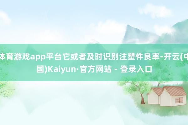 体育游戏app平台它或者及时识别注塑件良率-开云(中国)Kaiyun·官方网站 - 登录入口