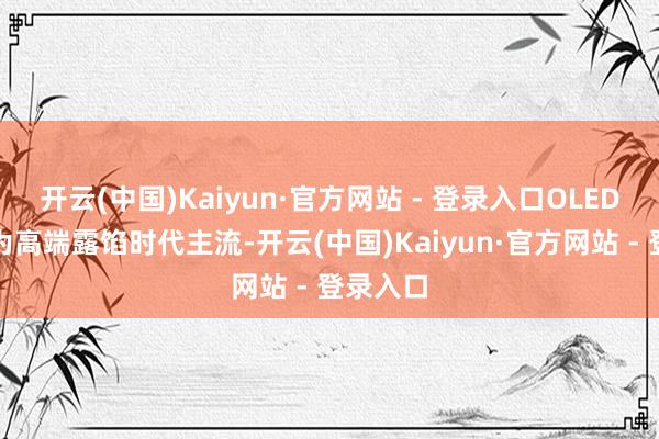 开云(中国)Kaiyun·官方网站 - 登录入口OLED有望成为高端露馅时代主流-开云(中国)Kaiyun·官方网站 - 登录入口