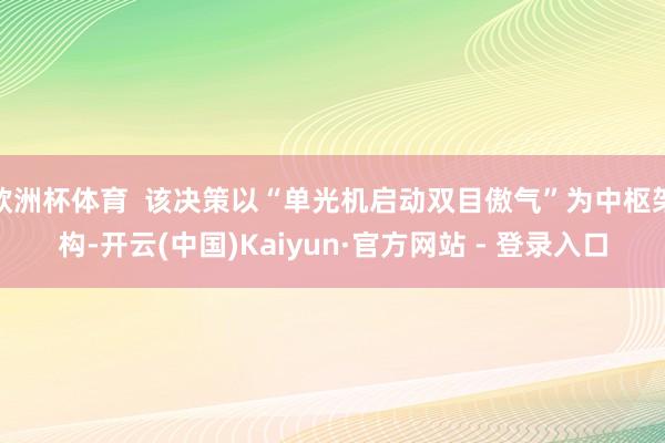 欧洲杯体育  该决策以“单光机启动双目傲气”为中枢架构-开云(中国)Kaiyun·官方网站 - 登录入口