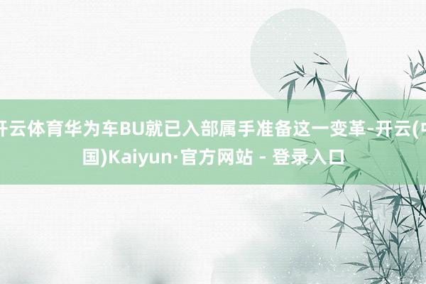 开云体育华为车BU就已入部属手准备这一变革-开云(中国)Kaiyun·官方网站 - 登录入口