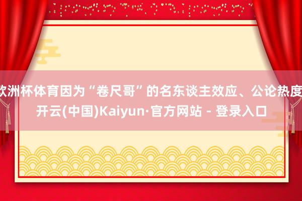 欧洲杯体育因为“卷尺哥”的名东谈主效应、公论热度-开云(中国)Kaiyun·官方网站 - 登录入口