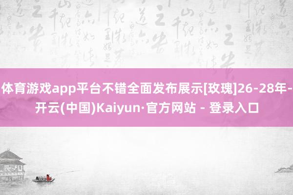 体育游戏app平台不错全面发布展示[玫瑰]26-28年-开云(中国)Kaiyun·官方网站 - 登录入口