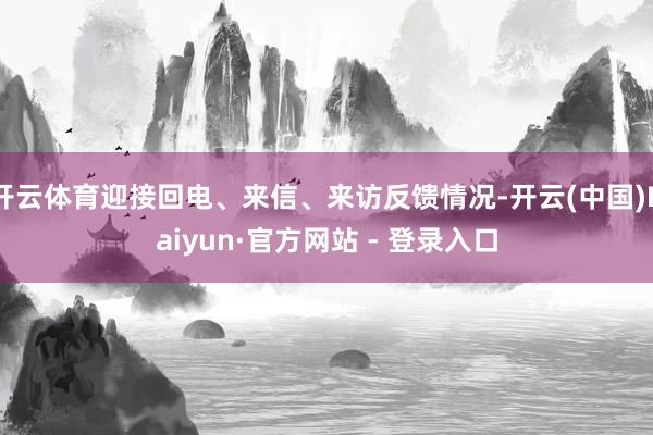 开云体育迎接回电、来信、来访反馈情况-开云(中国)Kaiyun·官方网站 - 登录入口