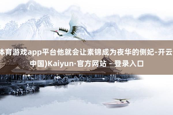 体育游戏app平台他就会让素锦成为夜华的侧妃-开云(中国)Kaiyun·官方网站 - 登录入口