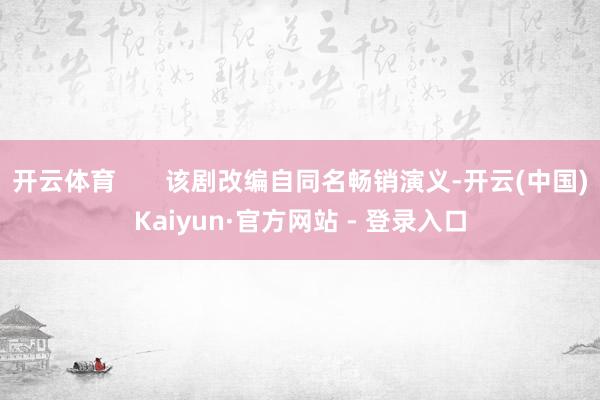 开云体育       该剧改编自同名畅销演义-开云(中国)Kaiyun·官方网站 - 登录入口