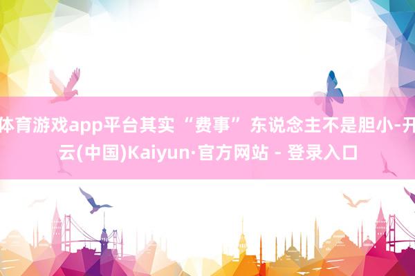 体育游戏app平台其实 “费事” 东说念主不是胆小-开云(中国)Kaiyun·官方网站 - 登录入口