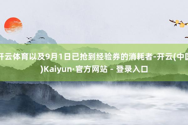 开云体育以及9月1日已抢到经验券的消耗者-开云(中国)Kaiyun·官方网站 - 登录入口