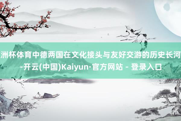 欧洲杯体育中德两国在文化接头与友好交游的历史长河中-开云(中国)Kaiyun·官方网站 - 登录入口