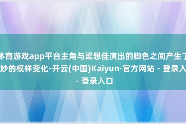 体育游戏app平台主角与梁想佳演出的脚色之间产生了奥妙的模样变化-开云(中国)Kaiyun·官方网站 - 登录入口