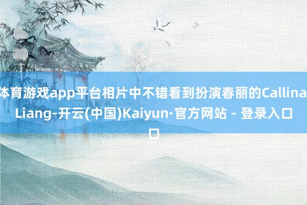 体育游戏app平台相片中不错看到扮演春丽的Callina Liang-开云(中国)Kaiyun·官方网站 - 登录入口