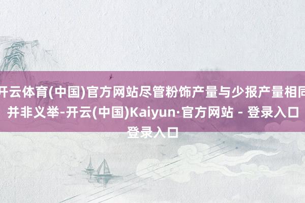 开云体育(中国)官方网站尽管粉饰产量与少报产量相同并非义举-开云(中国)Kaiyun·官方网站 - 登录入口