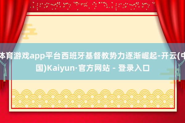 体育游戏app平台西班牙基督教势力逐渐崛起-开云(中国)Kaiyun·官方网站 - 登录入口